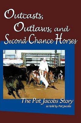 Outcasts, Outlaws, and Second Chance Horses: The Pat Jacobs Story by Pat Jacobs