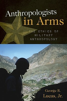 Anthropologists in Arms: The Ethics of Military Anthropology by George R. Lucas