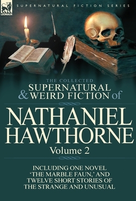 The Collected Supernatural and Weird Fiction of Nathaniel Hawthorne: Volume 2-Including One Novel 'The Marble Faun, ' and Twelve Short Stories of the by Nathaniel Hawthorne