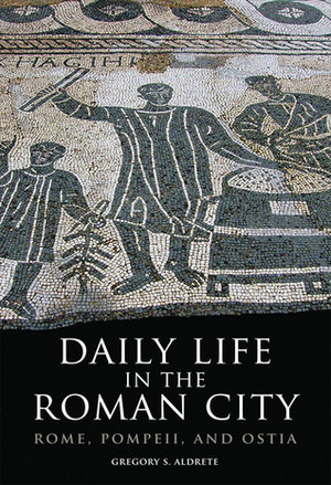 Daily Life in the Roman City: Rome, Pompeii, and Ostia by Gregory S. Aldrete