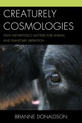 Creaturely Cosmologies: Why Metaphysics Matters for Animal and Planetary Liberation by Brianne Donaldson