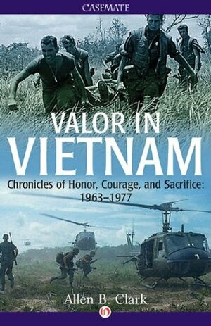 Valor in Vietnam: Chronicles of Honor, Courage, and Sacrifice: 1963-1977 by Allen B. Clark
