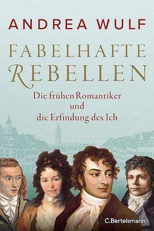 Fabelhafte Rebellen: Die frühen Romantiker und die Erfindung des Ich by Andrea Wulf