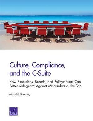 Culture, Compliance, and the C-Suite: How Executives, Boards, and Policymakers Can Better Safeguard Against Misconduct at the Top by Michael D. Greenberg