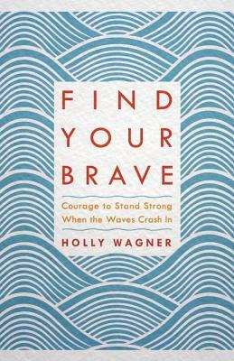 Find Your Brave: Courage to Stand Strong When the Waves Crash In by Holly Wagner