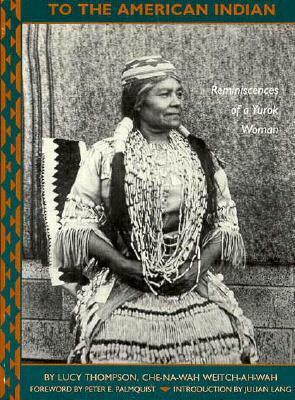 To the American Indian: Reminiscences of a Yurok Woman by Lucy Thompson, Julian Lang, Peter Palmquist, Peter E. Palmquist