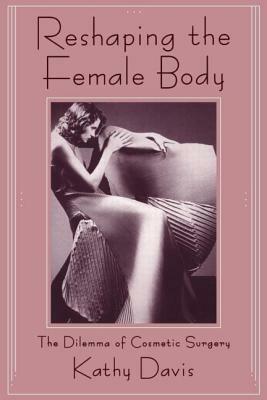 Reshaping the Female Body: The Dilemma of Cosmetic Surgery by Kathy Davis