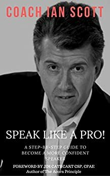 Speak Like A Pro!: A Step-By-Step Guide to Become a More Confident Speaker by Jim Cathcart, Coach Ian Scott