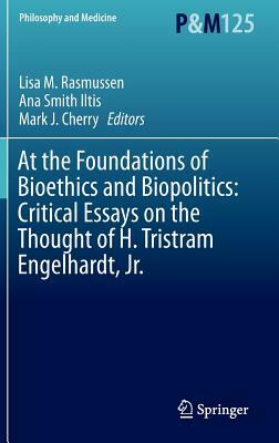 At the Foundations of Bioethics and Biopolitics: Critical Essays on the Thought of H. Tristram Engelhardt, Jr. by 