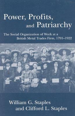 Power, Profits, and Patriarchy: The Social Organization of Work at a British Metal Trades Firm, 1791-1922 by William G. Staples, Clifford L. Staples