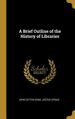 A Brief Outline of the History of Libraries by John Cotton Dana, Justus Lipsius