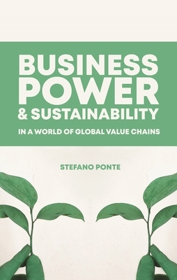 Business, Power and Sustainability in a World of Global Value Chains by Stefano Ponte