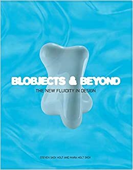 Blobjects and Beyond: The New Fluidity in Design by Mara Holt Skov, Phil Patton, Steven Skov Holt, Bruce Sterling