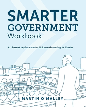 Smarter Government Workbook: A 14-Week Implementation Guide to Governing for Results by Martin O'Malley