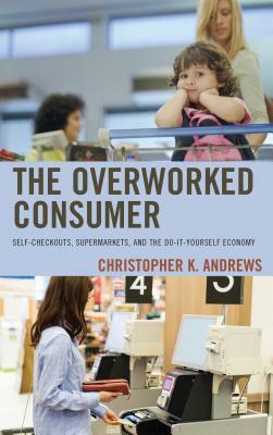 The Overworked Consumer: Self-Checkouts, Supermarkets, and the Do-It-Yourself Economy by Christopher K. Andrews