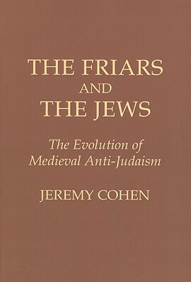 The Friars and the Jews: The Evolution of Medieval Anti-Judaism by Jeremy Cohen