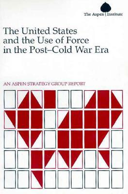 United States and the Use of Force in the Post-Cold War Era: An Aspen Strategy Group Report by Aspen Institute, Aspen Strategy Group