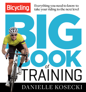 The Bicycling Big Book of Training: Everything you need to know to take your riding to the next level by Danielle Kosecki