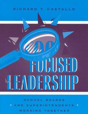 Focused Leadership: How to Improve Student Achievement by Paul D. Houston, Richard T. Castallo