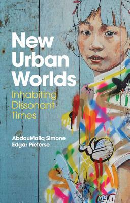 New Urban Worlds: Inhabiting Dissonant Times by Abdoumaliq Simone, Edgar Pieterse