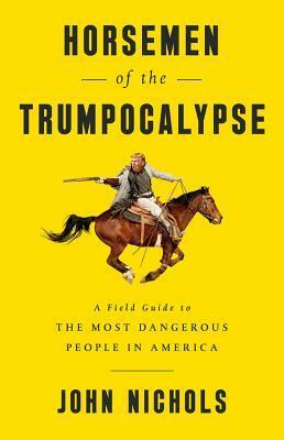 Horsemen of the Trumpocalypse: A Field Guide to the Most Dangerous People in America by John Nichols