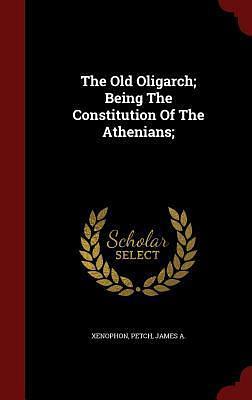 The Old Oligarch; Being the Constitution of the Athenians by Xenophon, Xenophon, James A. Petch