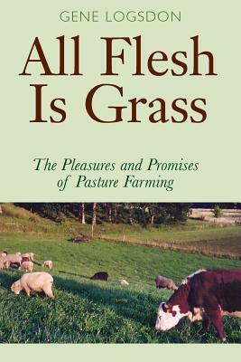 All Flesh Is Grass: The Pleasures and Promises of Pasture Farming by Gene Logsdon