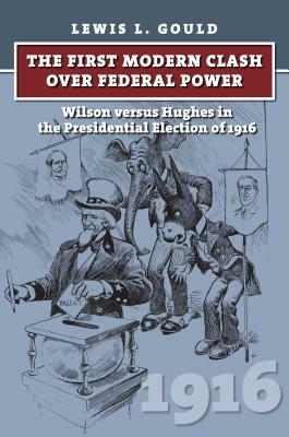 The First Modern Clash Over Federal Power: Wilson Versus Hughes in the Presidential Election of 1916 by Lewis L. Gould