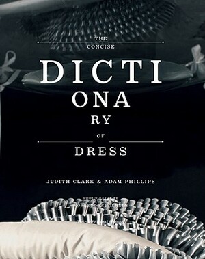 The Concise Dictionary of Dress: By Judith Clark & Adam Phillips by Judith Clark, Adam Phillips