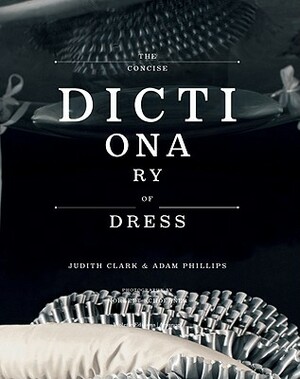 The Concise Dictionary of Dress: By Judith Clark & Adam Phillips by Adam Phillips, Judith Clark