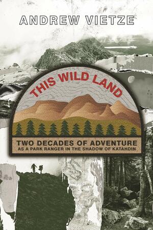 This Wild Land: Two Decades of Adventure as a Park Ranger in the Shadow of Katahdin by Andrew Vietze