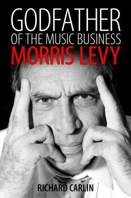 Godfather of the Music Business: Morris Levy by Richard Carlin