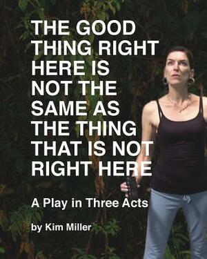 The Good Thing Right Here is Not the Same as the Thing That is Not Right Here by Kim Miller