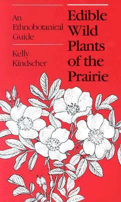 Edible Wild Plants of the Prairie: An Ethnobotanical Guide by Kelly Kindscher