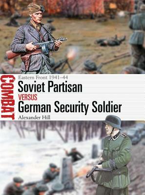 Soviet Partisan Vs German Security Soldier: Eastern Front 1941-44 by Alexander Hill