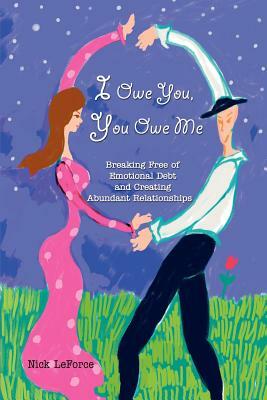 I Owe You, You Owe Me: Breaking Free of Emotional Debt and Creating Abundant Relationships by Nick Leforce