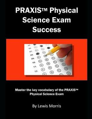 Praxis Physical Science Exam Success: Master the Key Vocabulary of the Praxis Physical Science Exam by Lewis Morris