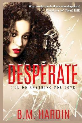 Desperate: I'll Do Anything for Love by B.M. Hardin