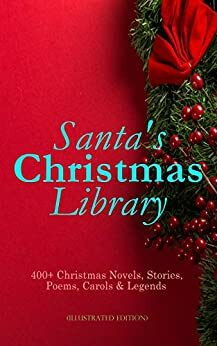 Santa's Christmas Library: 400+ Christmas Novels, Stories, Poems, Carols & Legends by Frank Samuel Child, Susan Anne Sedgwick, Henry Van Dyke, Elbridge S. Brooks, George Wither, J.M. Barrie, Armando Palacio Valdés, Gustavo Adolfo Bécquer, William Makepeace Thackeray, John Addington Symonds, Antonio Maré, Isabel Cecilia Williams, Elizabeth Gaskell, Alphonse Daudet, Aunt Hede, Raymond McAlden, L.M. Montgomery, William Drummond, Florence Morse Kingsley, Richard Watson Gilder, Harrison S. Morris, Alice Hale Burnett, Katharine Pyle, F.E. Mann, Isaac Watts, Edward Augustus Rand, Frances Hodgson Burnett, E.T.A. Hoffmann, Tudor Jenks, Juliana Horatia Gatty Ewing, Selma Lagerlöf, W.B. Yeats, O. Henry, Christian Burke, Henry Vaughan, Robert Southwell, Robert Louis Stevenson, C.N. Williamson, Anne Hollingsworth Wharton, Jacob Grimm, C.S. Stone, John Punnett Peters, Hamilton Wright Mabie, Mrs. Molesworth, A.M. Williamson, André Theuriet, Henry Wadsworth Longfellow, Charles Dickens, Mary Hunter Austin, George MacDonald, Eleanor H. Porter, Edmund Bolton, James Weber Linn, Eliza Cook, F.L. Stealey, Willis Boyd Allen, L. Frank Baum, Robert E. Howard, Winifred M. Kirkland, Booker T. Washington, Alfred Domett, Meredith Nicholson, Harriet F. Blodgett, Clement C. Moore, Dinah Maria Mulock Craik, Oliver Bell Bunce, Sophie May, James Selwin Tait, Pedro Antonio de Alarcón, James Whitcomb Riley, Walter Scott, Grace Margaret Gallaher, Marion Clifford, Louisa May Alcott, Jacob A. Riis, Jay T. Stocking, Christopher North, William Wordsworth, Mark Twain, Mary Hartwell Catherwood, Sarah P. Doughty, Elizabeth Harkison, Ridley Sedgwick, John Greenleaf Whittier, Arnold Bennett, Lucas Malet, Andrew Lang, Thomas Nelson Page, F. Arnstein, Robert Herrick, Hans Christian Andersen, Lucy Wheelock, Edmund Hamilton Sears, Maxime Du Camp, Martin Luther, Evaleen Stein, Georgianna M. Bishop, William Shakespeare, Cecil Frances Alexander, William Francis Dawson, Walter Crane, Ben Jonson, Anna Robinson, Nellie C. King, Frederick E. Dewhurst, Elia W. Peattie, Maud Lindsay, Beatrix Potter, M.A.L. Lane, James S. Park, Nora Archibald Smith, Marjorie L.C. Pickthall, François Coppée, Anthony Trollope, James Russell Lowell, Ernest Ingersoll, Vernon Lee, Phillips Brooks, Edward Thring, Angelo J. Lewis, Carolyn Wells, Matilda Betham-Edwards, Max Brand, Bret Harte, Marcel Prévost, Booth Tarkington, Olive Thorne Miller, William John Locke, Edgar Wallace, Charles Mackay, A.S. Boyd, Georg Schuster, Emily Huntington Miller, Jules Simon, Saki, Mary E. Wilkins Freeman, Samuel McChord Crothers, Emily Dickinson, Amy Ella Blanchard, Rudyard Kipling, Florence Louisa Barclay, Guy de Maupassant, Annie Fellows Johnston, Reginald Heber, Fyodor Dostoevsky, Anton Chekhov, Sarah Orne Jewett, Frances Ridley Havergal, Cyril Winterbotham, Leo Tolstoy, Phebe A. Curtiss, Wilhelm Grimm, Benito Pérez Galdós, E.E. Hale, Amanda Minnie Douglas, William Morris, Susan Coolidge, Margaret Deland, Kate Upson Clark, Alfred Tennyson, Bjørnstjerne Bjørnson, Harriet Beecher Stowe