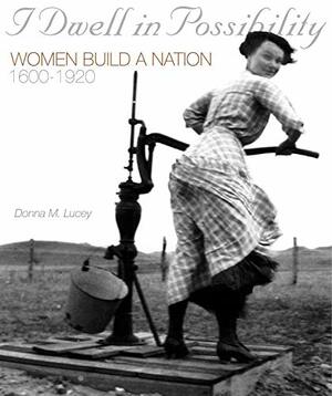 I Dwell in Possibility: Women Build a Nation: 1600 to 1920 by Donna M. Lucey