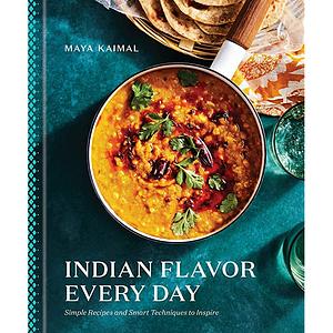 Indian Flavor Every Day: Simple Recipes and Smart Techniques to Inspire by Maya Kaimal
