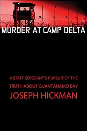 Murder at Camp Delta: A Staff Sergeant's Pursuit of the Truth About Guantanamo Bay by Joseph Hickman