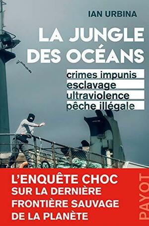 La jungle des océans: Crimes impunis, esclavage, ultraviolence, pêche illégale by Ian Urbina