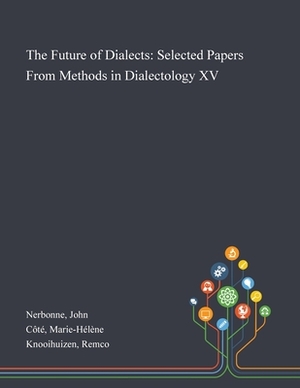 The Future of Dialects: Selected Papers From Methods in Dialectology XV by Marie-Hélène Côté, John Nerbonne, Remco Knooihuizen