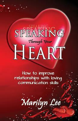 Speaking Through Your Heart - How to improve your relationships with loving communication skills by Marilyn Lee