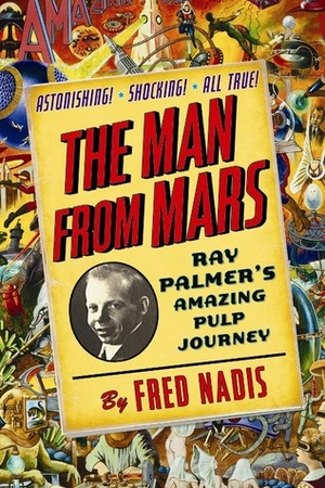 The Man from Mars: Ray Palmer's Amazing Pulp Journey by Fred Nadis