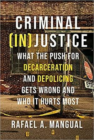 Criminal (In)Justice: What the Push for Decarceration and Depolicing Gets Wrong and Who It Hurts Most by Rafael A. Mangual, Rafael A. Mangual