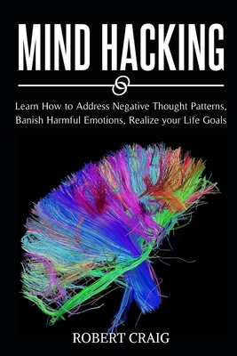 Mind Hacking: Learn How to Address Negative Thought Patterns, Banish Harmful Emotions, Realize your Life Goals by Robert Craig