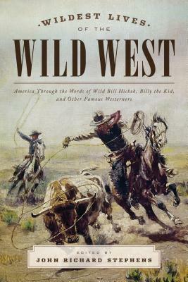 Wildest Lives of the Wild West: America Through the Words of Wild Bill Hickok, Billy the Kid, and Other Famous Westerners by John Richard Stephens