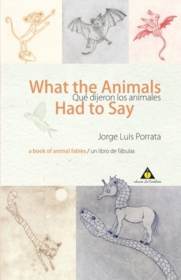 What the Animals Had to Say/Qué dijeron los animales: a book of animal fables / Un libro de fabulas de animales by Jorge Luis Porrata